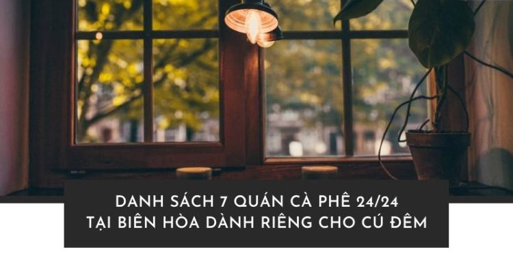 Đêm muộn hay sáng sớm, quán cà phê 24/24 tại Biên Hòa luôn sẵn sàng phục vụ bạn!