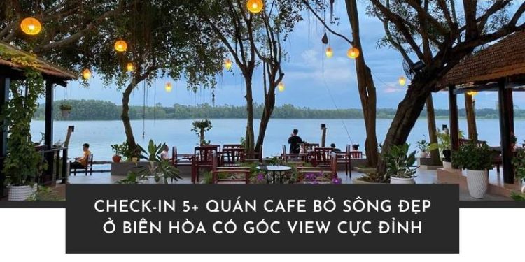 Thả hồn bên dòng sông tại quán cafe bờ sông đẹp ở Biên Hòa! Không gian thoáng mát, view cực chill