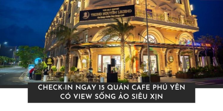 Top 15 quán Cafe Phú Yên có view sống ảo xịn nhất hiện nay Top 15 quán Cafe Phú Yên có view sống ảo xịn nhất hiện nay