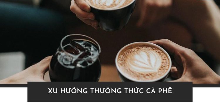 Xu hướng thưởng thức cà phê giới trẻ Việt Nam hiện nay