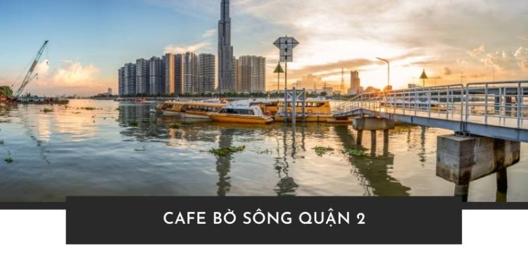 Cafe bờ sông Quận 2 – điểm đến không thể bỏ lỡ cho những ai yêu thích không gian lãng mạn!