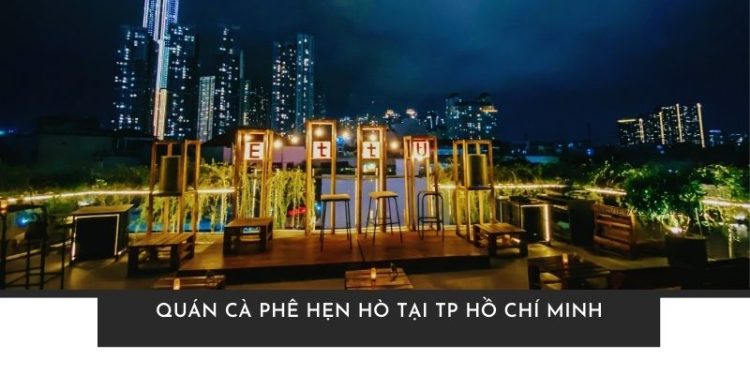Top 7 quán cà phê hẹn hò tại TP Hồ Chí Minh siêu lãng mạn cho cặp đôi