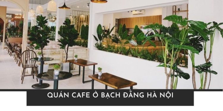 Trải nghiệm top 6+ quán cafe ở Bạch Đằng Hà Nội view đẹp