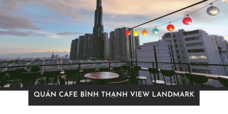 Top 7 quán cafe Bình Thạnh view Landmark rooftop cực chill