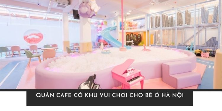 Xem qua TOP 5 quán cafe có khu vui chơi cho bé ở Hà Nội