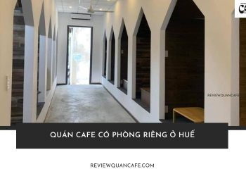 Top 5+ quán cafe có phòng riêng ở Huế kín đáo, riêng tư