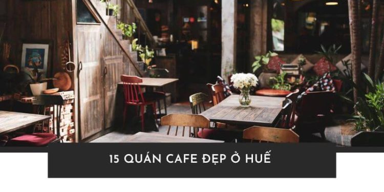 Top 15 quán cafe đẹp ở Huế nước ngon, check in cực chất Quán cafe đẹp ở Huế