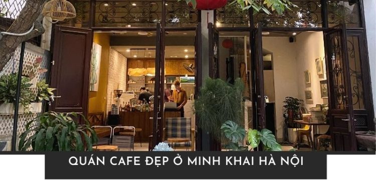Top 5 quán cafe đẹp ở Minh Khai Hà Nội được yêu thích nhất