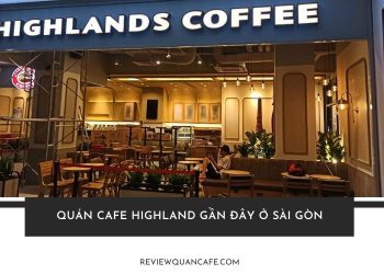Tổng hợp các quán cafe highland gần đây ở Sài Gòn view đẹp, dễ tìm