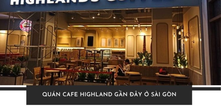Tổng hợp các quán cafe highland gần đây ở Sài Gòn view đẹp, dễ tìm
