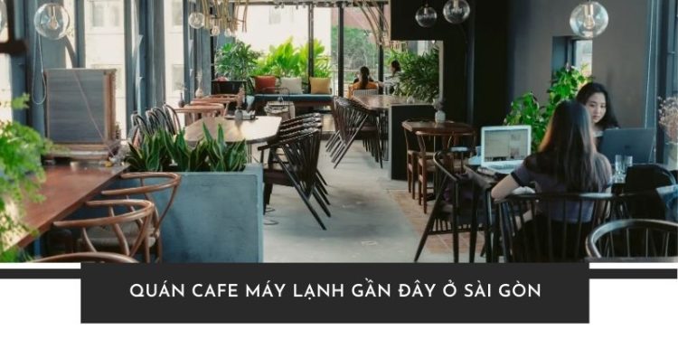 TOP 5+ quán cafe máy lạnh gần đây ở Sài Gòn lý tưởng để trốn nóng
