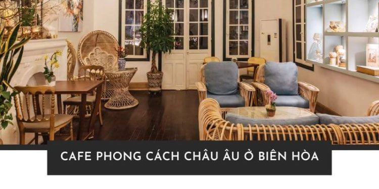 Top 5 quán cafe phong cách Châu Âu ở Biên Hòa siêu đẹp Top 5 quán cafe phong cách Châu Âu ở Biên Hòa siêu đẹp