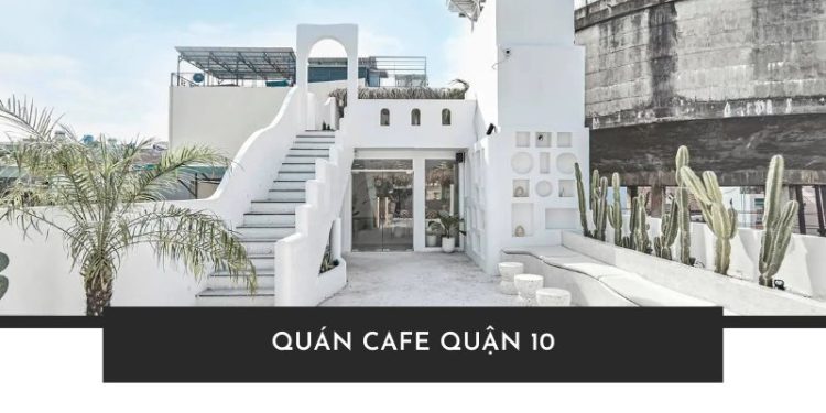 Top 10+ quán cafe quận 10 vừa đẹp, vừa chill cho hội sống ảo