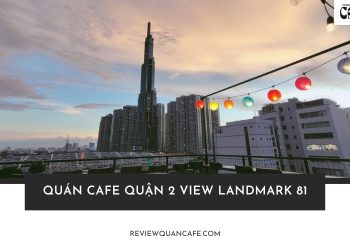 Top 7 quán cafe Quận 2 view Landmark 81 đẹp nhất Sài Gòn