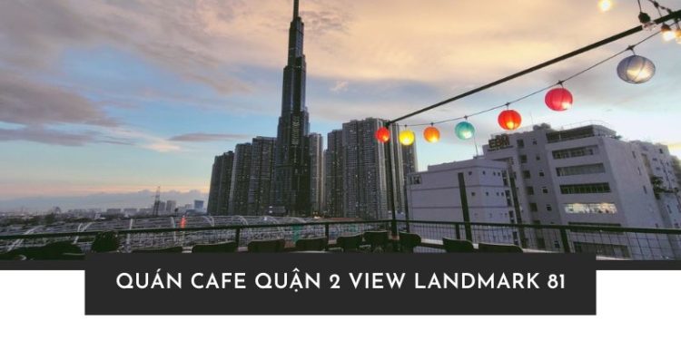 Top 7 quán cafe Quận 2 view Landmark 81 đẹp nhất Sài Gòn Top 7 quán cafe Quận 2 view Landmark 81 đẹp nhất Sài Gòn
