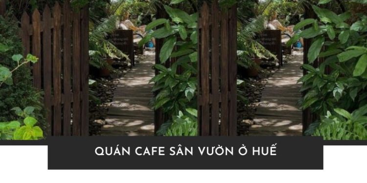 Khám Phá Ngay Top 10 Quán Cafe Sân Vườn Ở Huế Đẹp Quên Lối Về