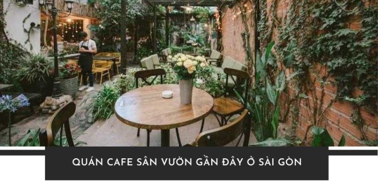 TOP 5+ quán cafe sân vườn gần đây Sài Gòn cho tín đồ sống ảo