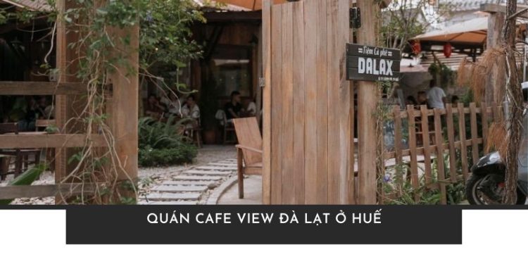 Top 13+ quán cafe view Đà Lạt ở Huế khiến bạn mê mẩn, khó rời