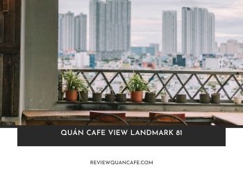 Top 10 quán cafe view Landmark 81 đẹp nhất tại Sài Gòn hiện nay