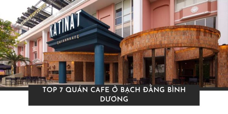 Top 7 quán cafe ở Bạch Đằng Bình Dương đáng thử, view đẹp