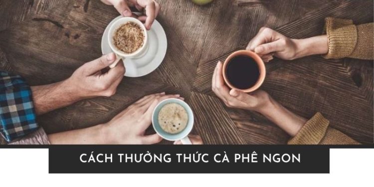 Cách thưởng thức cà phê ngon đâu chỉ là “uống”, đó là nghệ thuật Cách thưởng thức cà phê ngon đâu chỉ là “uống”, đó là nghệ thuật